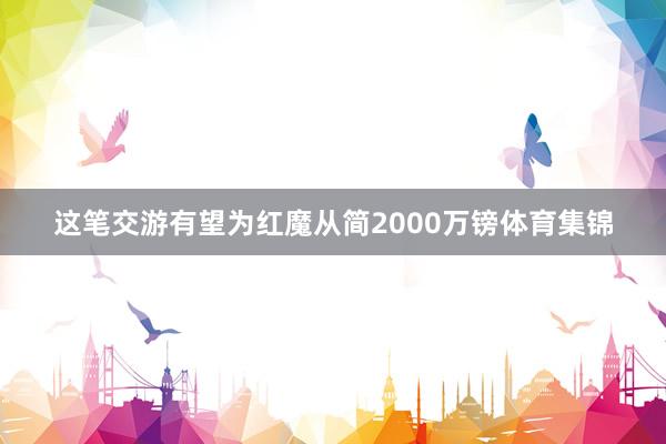 这笔交游有望为红魔从简2000万镑体育集锦