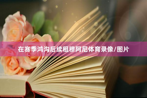 在赛季鸿沟后续租穆阿尼体育录像/图片
