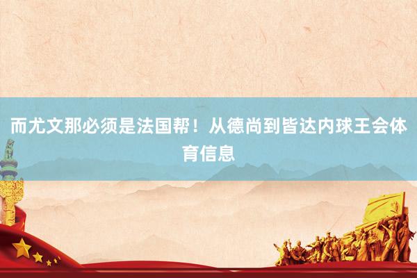而尤文那必须是法国帮！从德尚到皆达内球王会体育信息