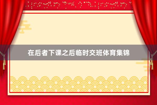 在后者下课之后临时交班体育集锦