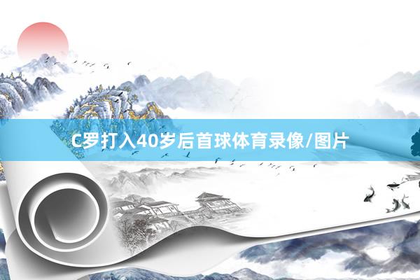 C罗打入40岁后首球体育录像/图片