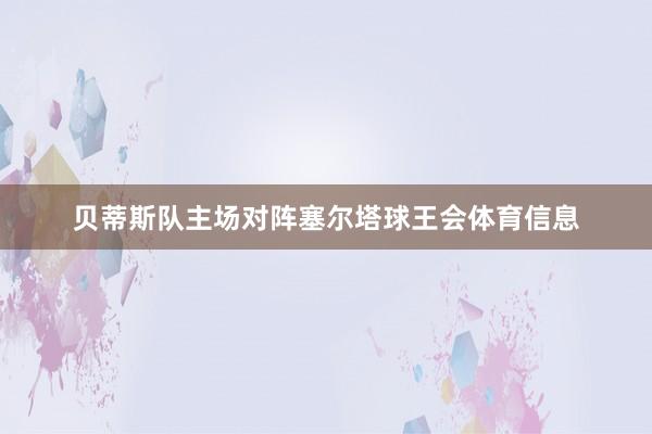 贝蒂斯队主场对阵塞尔塔球王会体育信息
