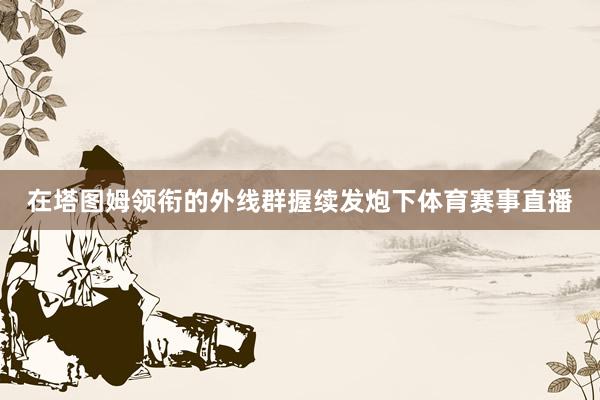 在塔图姆领衔的外线群握续发炮下体育赛事直播