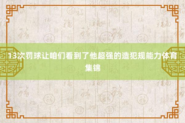 13次罚球让咱们看到了他超强的造犯规能力体育集锦