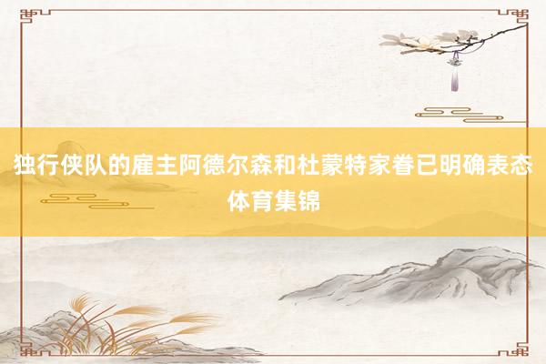 独行侠队的雇主阿德尔森和杜蒙特家眷已明确表态体育集锦