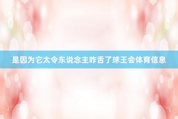 是因为它太令东说念主咋舌了球王会体育信息