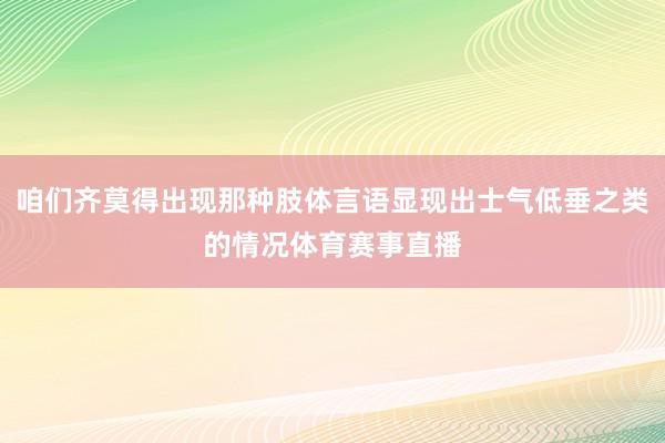 咱们齐莫得出现那种肢体言语显现出士气低垂之类的情况体育赛事直播