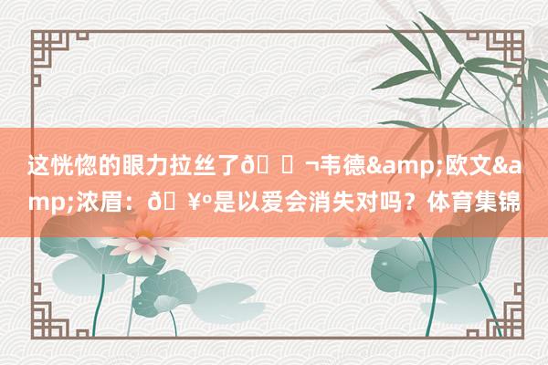 这恍惚的眼力拉丝了👬韦德&欧文&浓眉：🥺是以爱会消失对吗？体育集锦