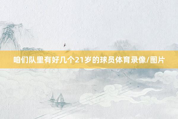 咱们队里有好几个21岁的球员体育录像/图片