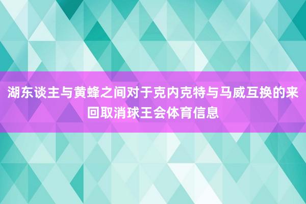 湖东谈主与黄蜂之间对于克内克特与马威互换的来回取消球王会体育信息