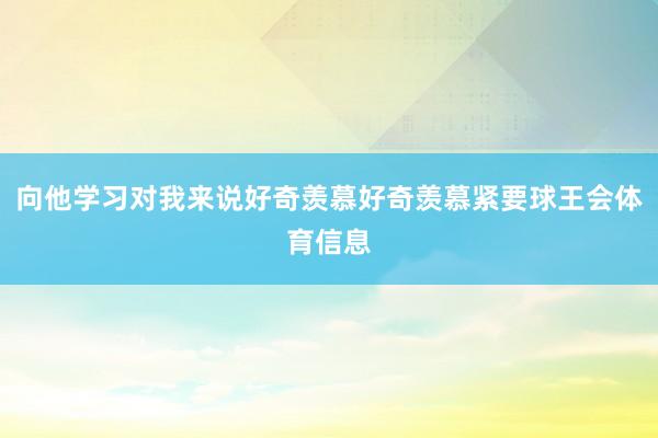向他学习对我来说好奇羡慕好奇羡慕紧要球王会体育信息