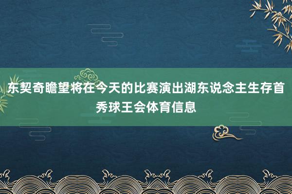 东契奇瞻望将在今天的比赛演出湖东说念主生存首秀球王会体育信息