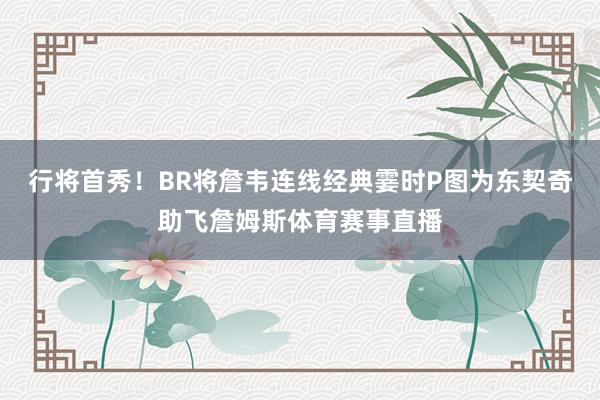 行将首秀！BR将詹韦连线经典霎时P图为东契奇助飞詹姆斯体育赛事直播