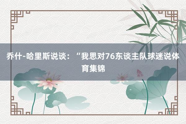 乔什-哈里斯说谈：“我思对76东谈主队球迷说体育集锦