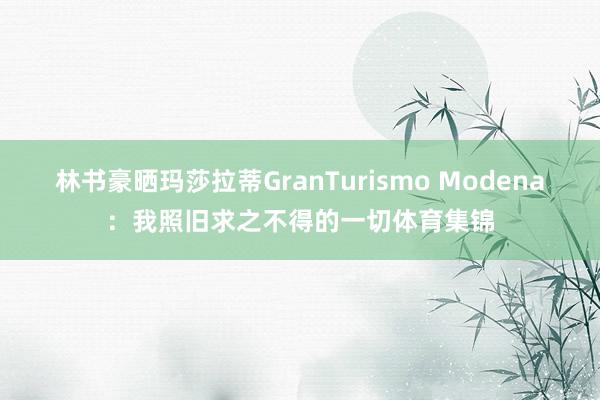 林书豪晒玛莎拉蒂GranTurismo Modena：我照旧求之不得的一切体育集锦