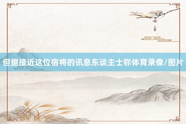 但据接近这位宿将的讯息东谈主士称体育录像/图片