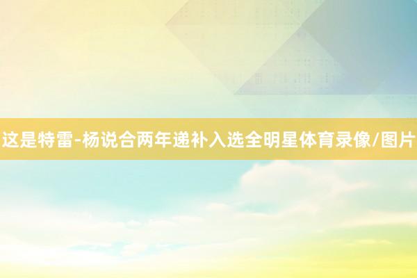这是特雷-杨说合两年递补入选全明星体育录像/图片
