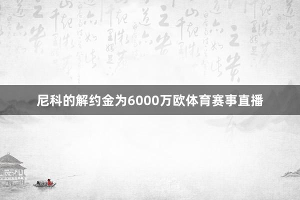 尼科的解约金为6000万欧体育赛事直播