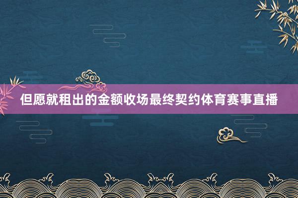 但愿就租出的金额收场最终契约体育赛事直播