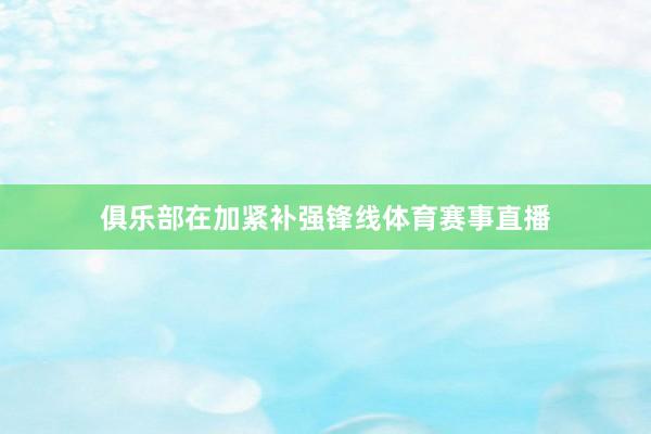 俱乐部在加紧补强锋线体育赛事直播
