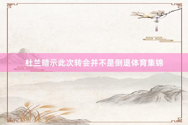 杜兰暗示此次转会并不是倒退体育集锦