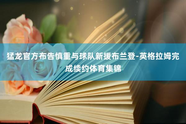 猛龙官方布告慎重与球队新援布兰登-英格拉姆完成续约体育集锦