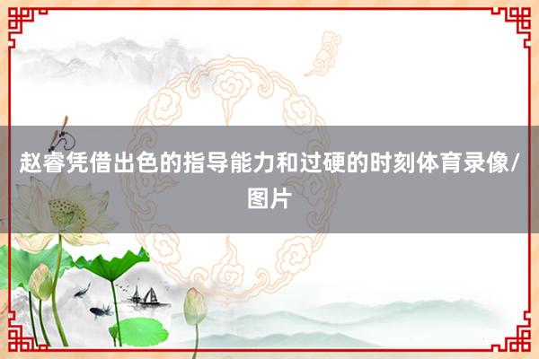 赵睿凭借出色的指导能力和过硬的时刻体育录像/图片