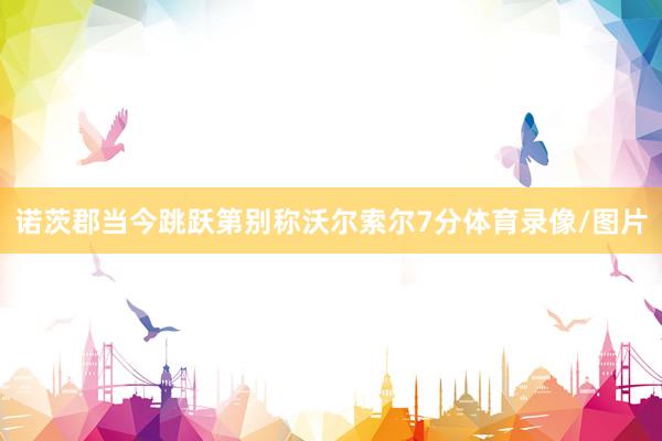 诺茨郡当今跳跃第别称沃尔索尔7分体育录像/图片