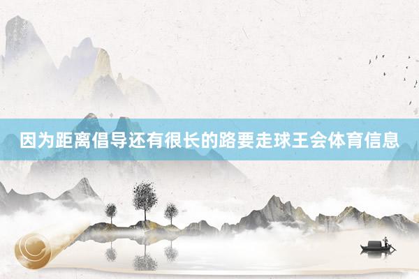 因为距离倡导还有很长的路要走球王会体育信息