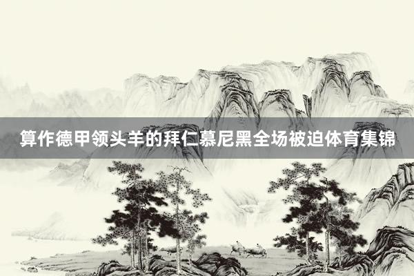 算作德甲领头羊的拜仁慕尼黑全场被迫体育集锦