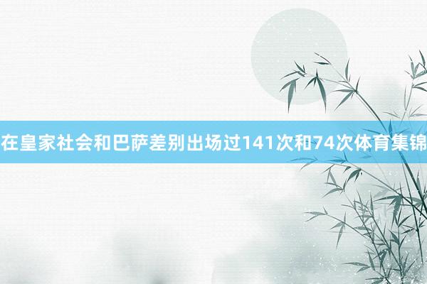 在皇家社会和巴萨差别出场过141次和74次体育集锦