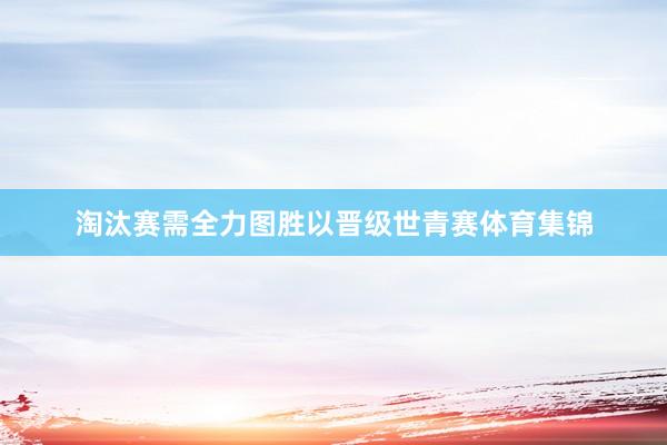 淘汰赛需全力图胜以晋级世青赛体育集锦