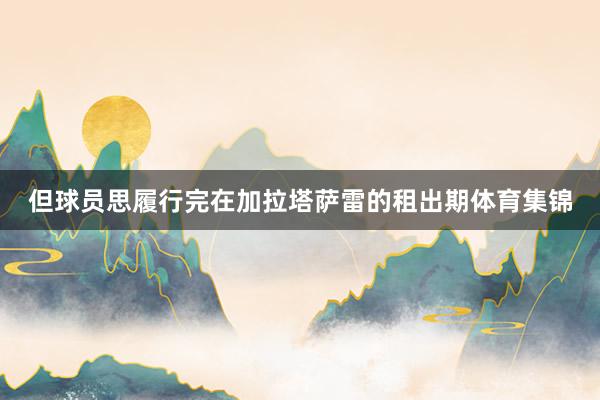 但球员思履行完在加拉塔萨雷的租出期体育集锦