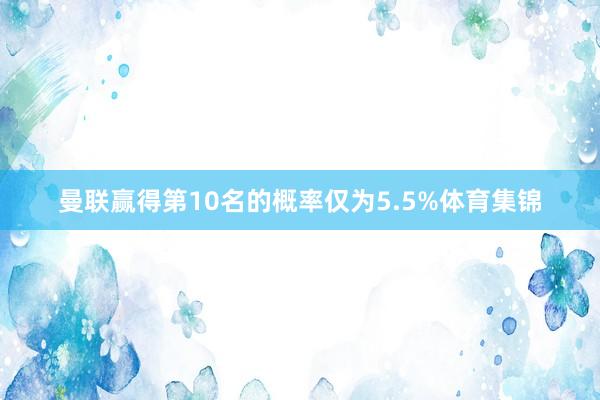 曼联赢得第10名的概率仅为5.5%体育集锦