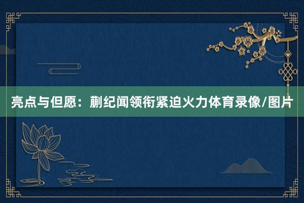 亮点与但愿：蒯纪闻领衔紧迫火力体育录像/图片