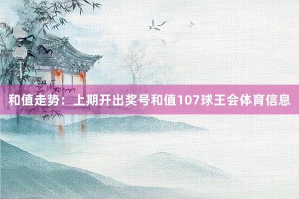 和值走势：上期开出奖号和值107球王会体育信息