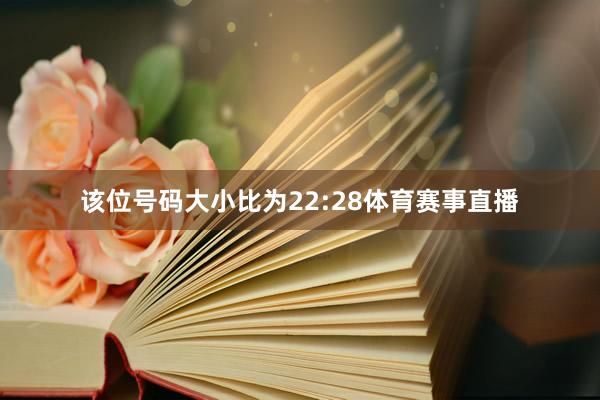该位号码大小比为22:28体育赛事直播