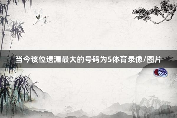 当今该位遗漏最大的号码为5体育录像/图片