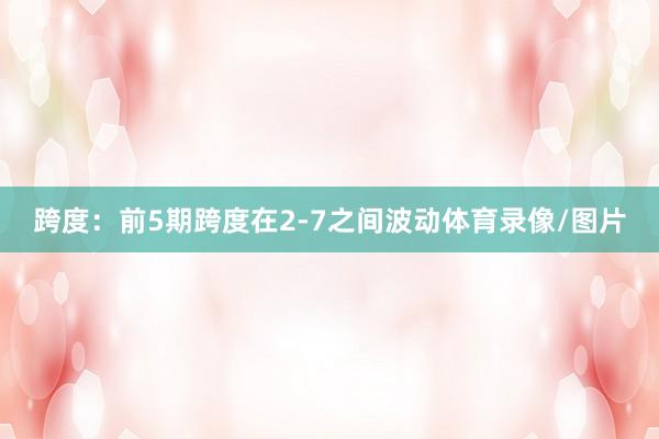 跨度：前5期跨度在2-7之间波动体育录像/图片