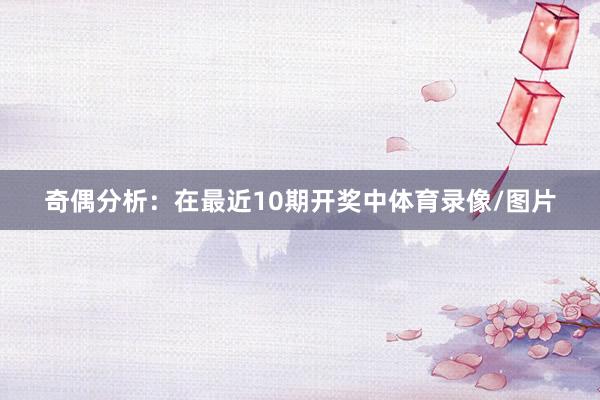 奇偶分析：在最近10期开奖中体育录像/图片