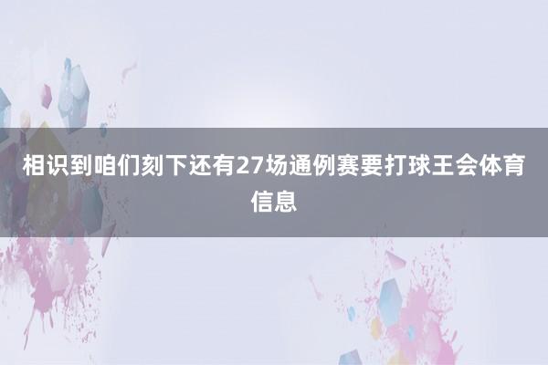相识到咱们刻下还有27场通例赛要打球王会体育信息
