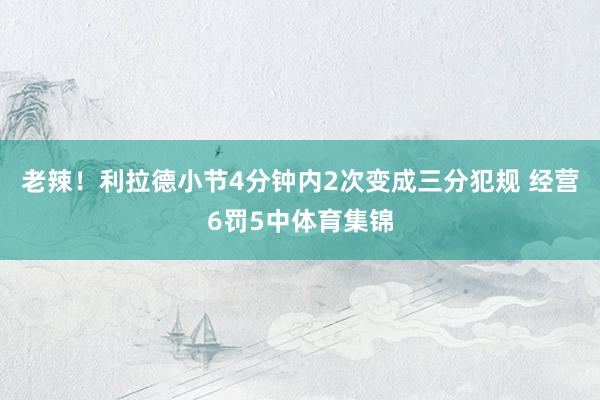 老辣！利拉德小节4分钟内2次变成三分犯规 经营6罚5中体育集锦