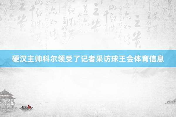 硬汉主帅科尔领受了记者采访球王会体育信息