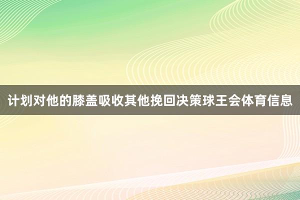 计划对他的膝盖吸收其他挽回决策球王会体育信息