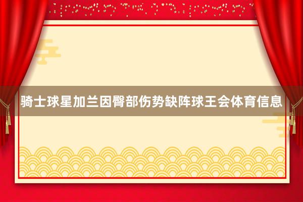骑士球星加兰因臀部伤势缺阵球王会体育信息