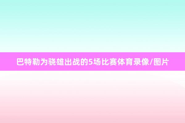 巴特勒为骁雄出战的5场比赛体育录像/图片