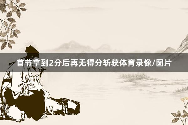 首节拿到2分后再无得分斩获体育录像/图片