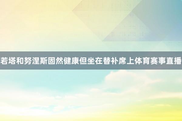 若塔和努涅斯固然健康但坐在替补席上体育赛事直播