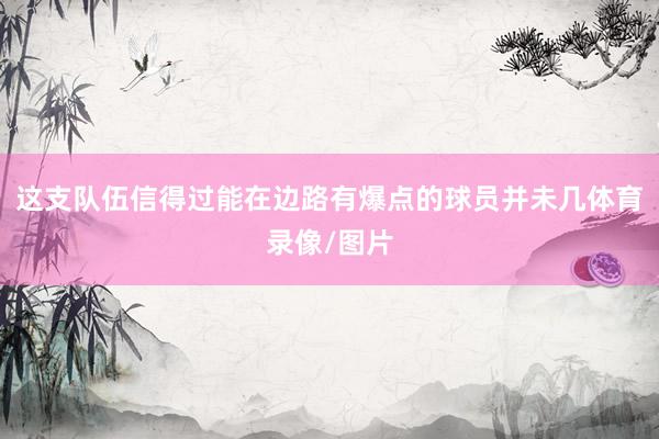 这支队伍信得过能在边路有爆点的球员并未几体育录像/图片