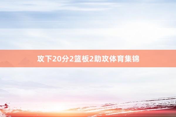 攻下20分2篮板2助攻体育集锦